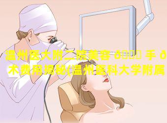 温州医大附二院美容 🐅 手 🐝 术费用揭秘(温州医科大学附属第二医院美容激光科)